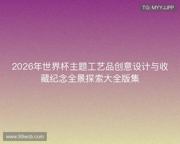 2026年世界杯主题工艺品创意设计与收藏纪念全景探索大全版集 2026年世界杯主题工艺品创意设计与收藏纪念全景探索大全版集
